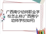 广西南宁幼师职业学校怎么样(广西南宁幼师学校如何)