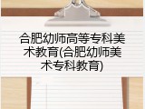 合肥幼师高等专科美术教育(合肥幼师美术专科教育)
