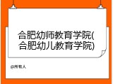 合肥幼师教育学院(合肥幼儿教育学院)