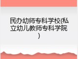 民办幼师专科学校(私立幼儿教师专科学院)