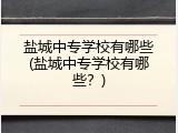 盐城中专学校有哪些(盐城中专学校有哪些？)