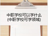 中职学校可以学什么(中职学校可学领域)