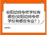 安阳幼师专修学校有哪些(安阳幼师专修学校有哪些专业？)