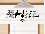 郑州理工中专学校(郑州理工中等专业学校)