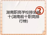 湖南职高学校排名前十(湖南前十职高排行榜)