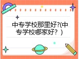 中专学校那里好?(中专学校哪家好？)