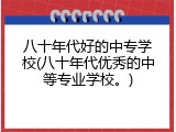 八十年代好的中专学校(八十年代优秀的中等专业学校。)