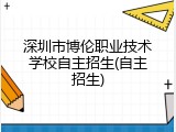 深圳市博伦职业技术学校自主招生(自主招生)