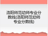 洛阳师范幼师专业分数线(洛阳师范幼师专业分数线)
