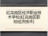 红花岗区经济职业技术学校(红花岗区职校经济技术)