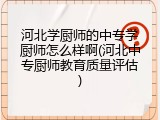 河北学厨师的中专学厨师怎么样啊(河北中专厨师教育质量评估)