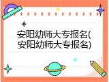 安阳幼师大专报名(安阳幼师大专报名)