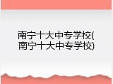 南宁十大中专学校(南宁十大中专学校)