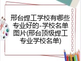 邢台焊工学校有哪些专业好的-学校名单图片(邢台顶级焊工专业学校名单)