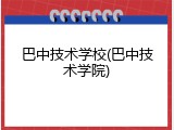 巴中技术学校(巴中技术学院)