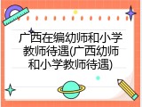 广西在编幼师和小学教师待遇(广西幼师和小学教师待遇)