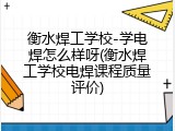 衡水焊工学校-学电焊怎么样呀(衡水焊工学校电焊课程质量评价)