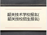 韶关技术学校报名(韶关技校招生报名)