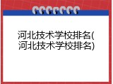 河北技术学校排名(河北技术学校排名)
