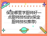 保定哪里学厨师好一点厨师技校的(保定厨师技校推荐)