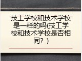 技工学校和技术学校是一样的吗(技工学校和技术学校是否相同？)