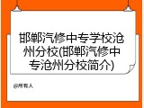 邯郸汽修中专学校沧州分校(邯郸汽修中专沧州分校简介)