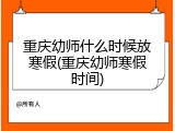 重庆幼师什么时候放寒假(重庆幼师寒假时间)