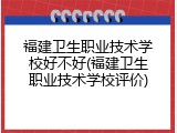 福建卫生职业技术学校好不好(福建卫生职业技术学校评价)