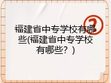 福建省中专学校有哪些(福建省中专学校有哪些？)