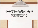 中专学校有哪(中专学校有哪些？)