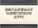 邯郸汽车修理培训学校(邯郸汽修培训专业学校)