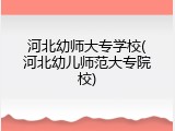河北幼师大专学校(河北幼儿师范大专院校)