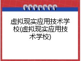 虚拟现实应用技术学校(虚拟现实应用技术学校)