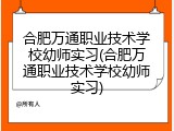 合肥万通职业技术学校幼师实习(合肥万通职业技术学校幼师实习)