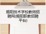 揭阳技术学校教师招聘网(揭阳职教招聘平台)