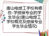 唐山电焊工学校有哪些-学焊接专业的学生毕业(唐山电焊工学校概览及焊接专业学生毕业情况)