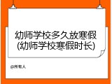 幼师学校多久放寒假(幼师学校寒假时长)