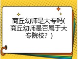 商丘幼师是大专吗(商丘幼师是否属于大专院校？)