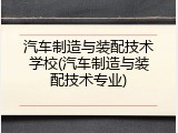 汽车制造与装配技术学校(汽车制造与装配技术专业)