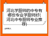 河北学厨师的中专有哪些专业学厨师好(河北中专厨师专业推荐)