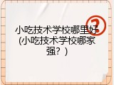 小吃技术学校哪里好(小吃技术学校哪家强？)