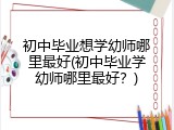 初中毕业想学幼师哪里最好(初中毕业学幼师哪里最好？)