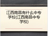 江西南昌有什么中专学校(江西南昌中专学校)