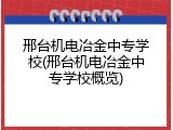 邢台机电冶金中专学校(邢台机电冶金中专学校概览)