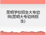 昆明学校招生大专幼师(昆明大专幼师招生)