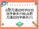 合肥万通幼师学校幼师学费多少钱(合肥万通幼师学费多少)