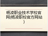 杨凌职业技术学校官网(杨凌职校官方网站)