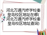 河北万通汽修学校秦皇岛校区地址在哪(河北万通汽修学校秦皇岛校区地址查询)