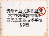 贵州环亚民族职业技术学校招聘(贵州环亚民族职业技术学校招聘)