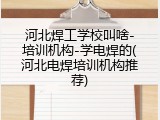 河北焊工学校叫啥-培训机构-学电焊的(河北电焊培训机构推荐)